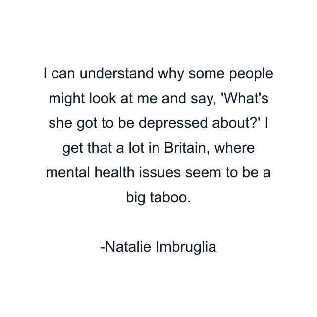 I can understand why some people might look at me and say, 'What's she got to be depressed about?' I get that a lot in Britain, where mental health issues seem to be a big taboo.