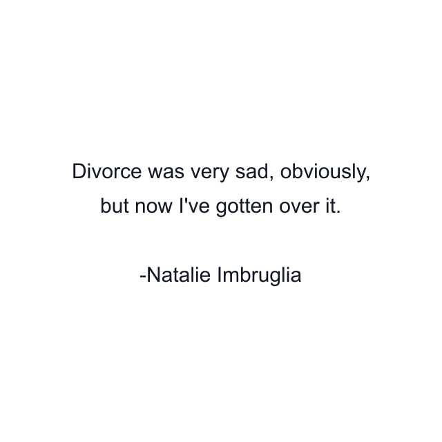 Divorce was very sad, obviously, but now I've gotten over it.