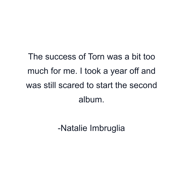 The success of Torn was a bit too much for me. I took a year off and was still scared to start the second album.