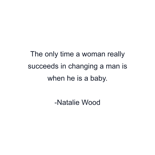 The only time a woman really succeeds in changing a man is when he is a baby.