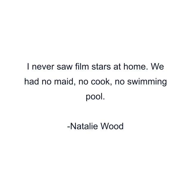 I never saw film stars at home. We had no maid, no cook, no swimming pool.