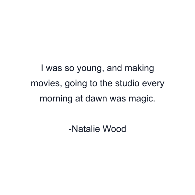 I was so young, and making movies, going to the studio every morning at dawn was magic.