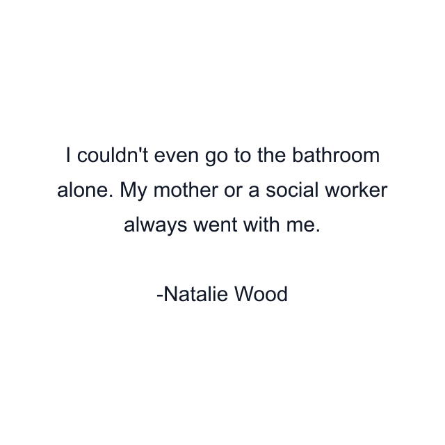 I couldn't even go to the bathroom alone. My mother or a social worker always went with me.