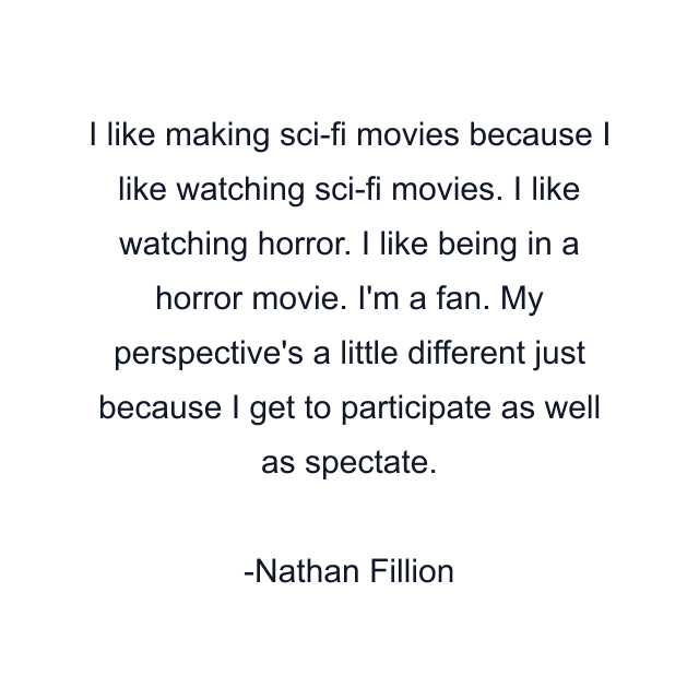 I like making sci-fi movies because I like watching sci-fi movies. I like watching horror. I like being in a horror movie. I'm a fan. My perspective's a little different just because I get to participate as well as spectate.