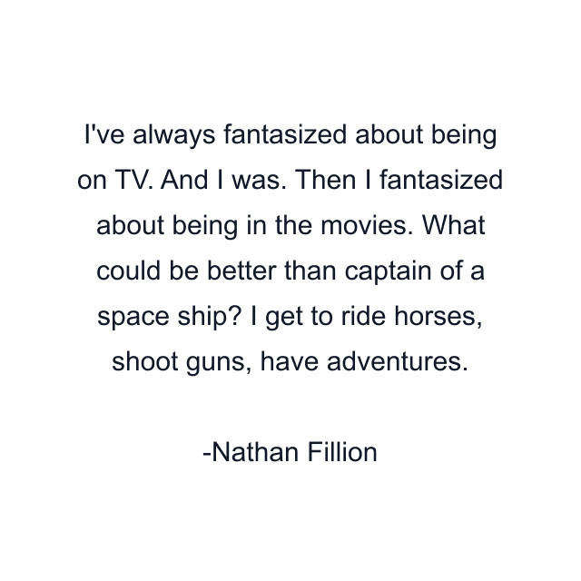 I've always fantasized about being on TV. And I was. Then I fantasized about being in the movies. What could be better than captain of a space ship? I get to ride horses, shoot guns, have adventures.