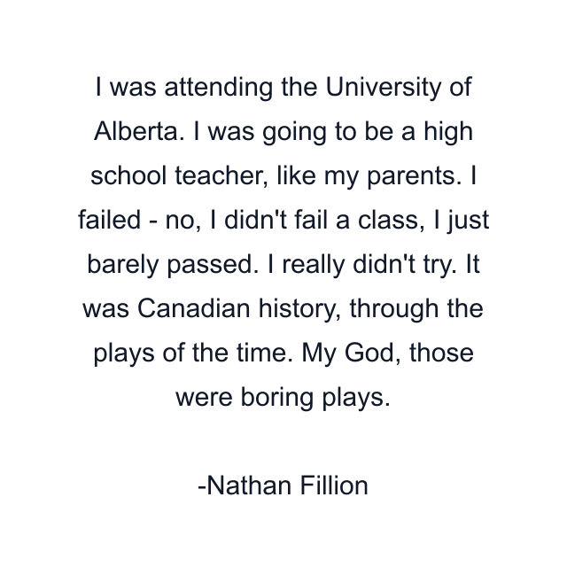 I was attending the University of Alberta. I was going to be a high school teacher, like my parents. I failed - no, I didn't fail a class, I just barely passed. I really didn't try. It was Canadian history, through the plays of the time. My God, those were boring plays.