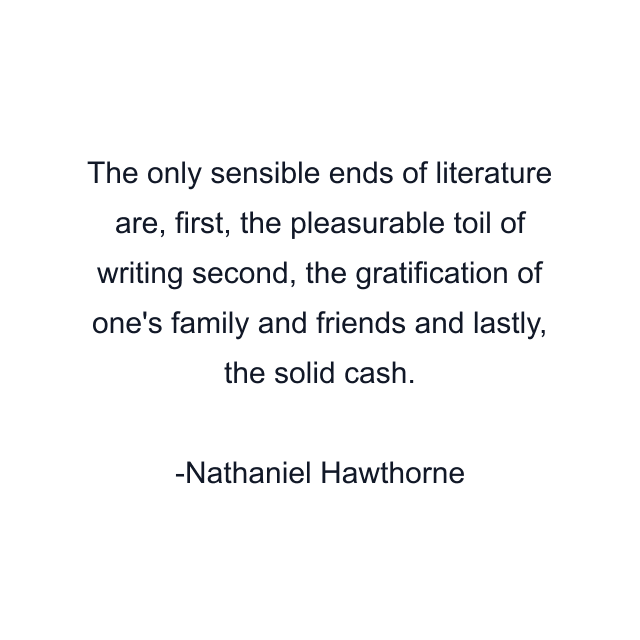 The only sensible ends of literature are, first, the pleasurable toil of writing second, the gratification of one's family and friends and lastly, the solid cash.