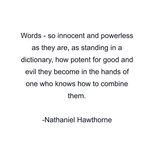 Words - so innocent and powerless as they are, as standing in a dictionary, how potent for good and evil they become in the hands of one who knows how to combine them.