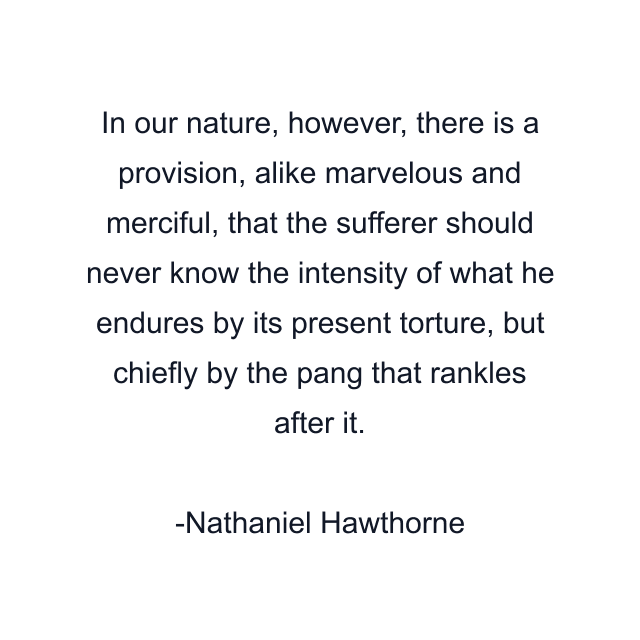 In our nature, however, there is a provision, alike marvelous and merciful, that the sufferer should never know the intensity of what he endures by its present torture, but chiefly by the pang that rankles after it.