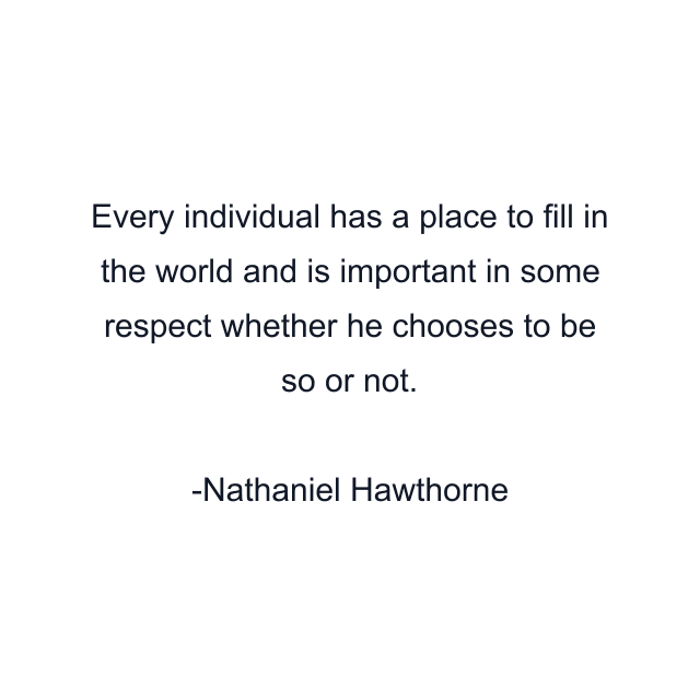 Every individual has a place to fill in the world and is important in some respect whether he chooses to be so or not.