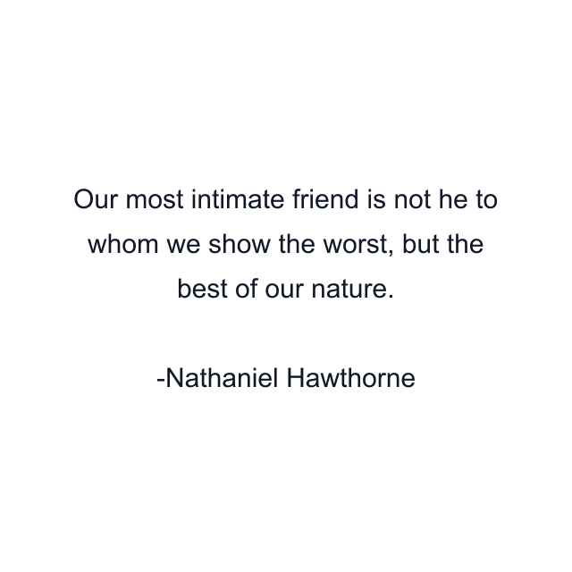 Our most intimate friend is not he to whom we show the worst, but the best of our nature.