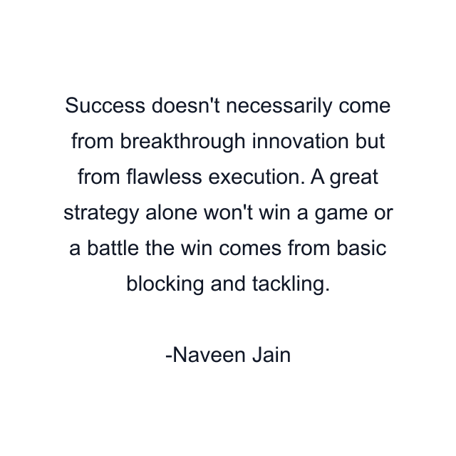 Success doesn't necessarily come from breakthrough innovation but from flawless execution. A great strategy alone won't win a game or a battle the win comes from basic blocking and tackling.