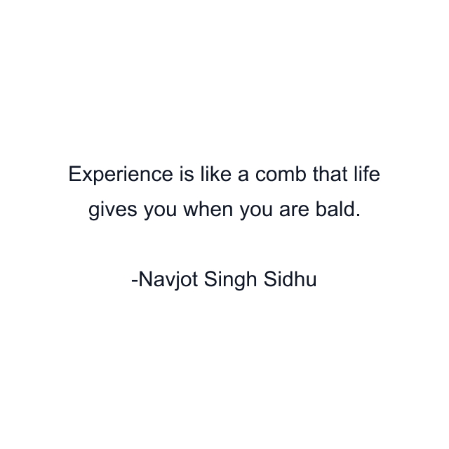 Experience is like a comb that life gives you when you are bald.