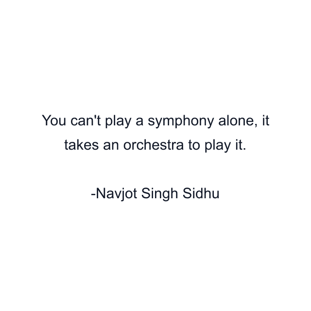 You can't play a symphony alone, it takes an orchestra to play it.