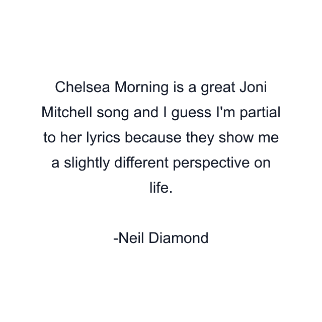 Chelsea Morning is a great Joni Mitchell song and I guess I'm partial to her lyrics because they show me a slightly different perspective on life.