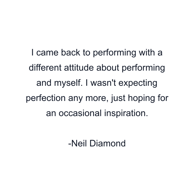 I came back to performing with a different attitude about performing and myself. I wasn't expecting perfection any more, just hoping for an occasional inspiration.