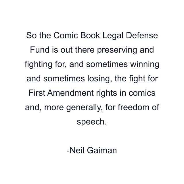 So the Comic Book Legal Defense Fund is out there preserving and fighting for, and sometimes winning and sometimes losing, the fight for First Amendment rights in comics and, more generally, for freedom of speech.