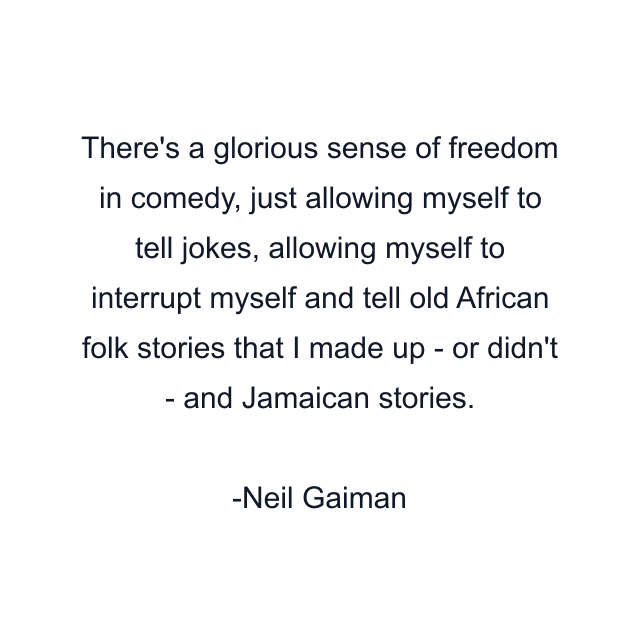 There's a glorious sense of freedom in comedy, just allowing myself to tell jokes, allowing myself to interrupt myself and tell old African folk stories that I made up - or didn't - and Jamaican stories.