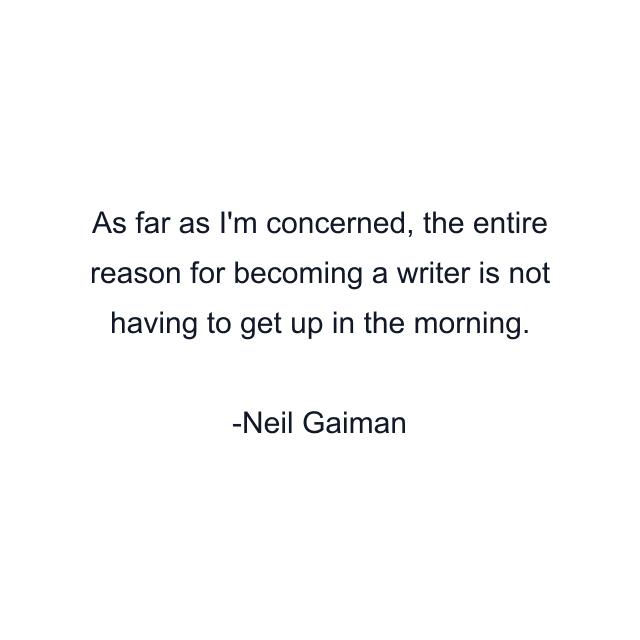 As far as I'm concerned, the entire reason for becoming a writer is not having to get up in the morning.