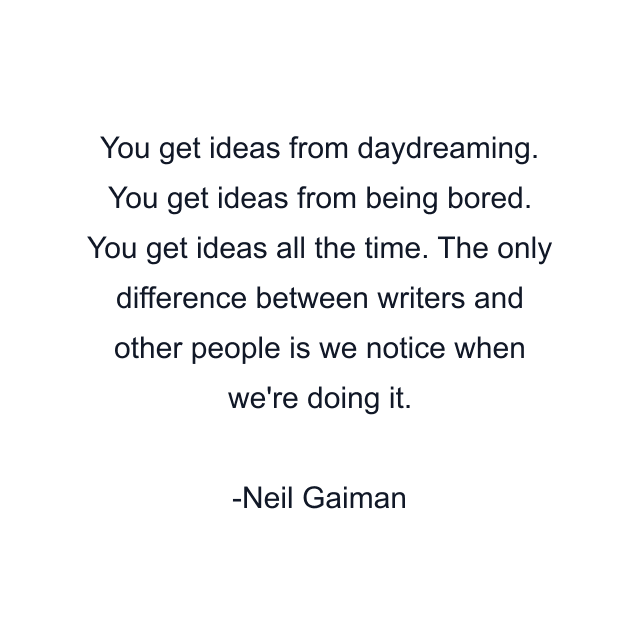 You get ideas from daydreaming. You get ideas from being bored. You get ideas all the time. The only difference between writers and other people is we notice when we're doing it.