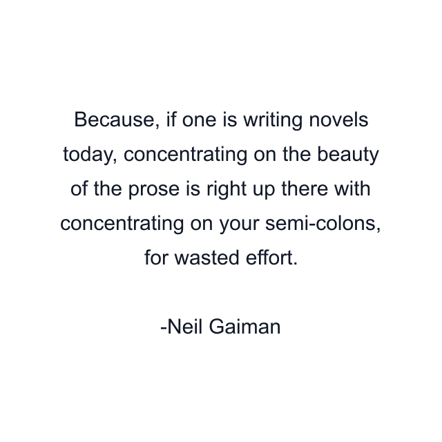 Because, if one is writing novels today, concentrating on the beauty of the prose is right up there with concentrating on your semi-colons, for wasted effort.