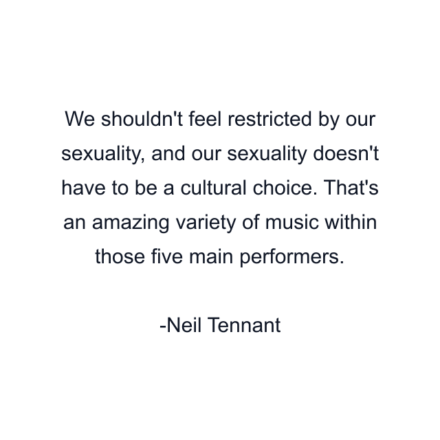 We shouldn't feel restricted by our sexuality, and our sexuality doesn't have to be a cultural choice. That's an amazing variety of music within those five main performers.