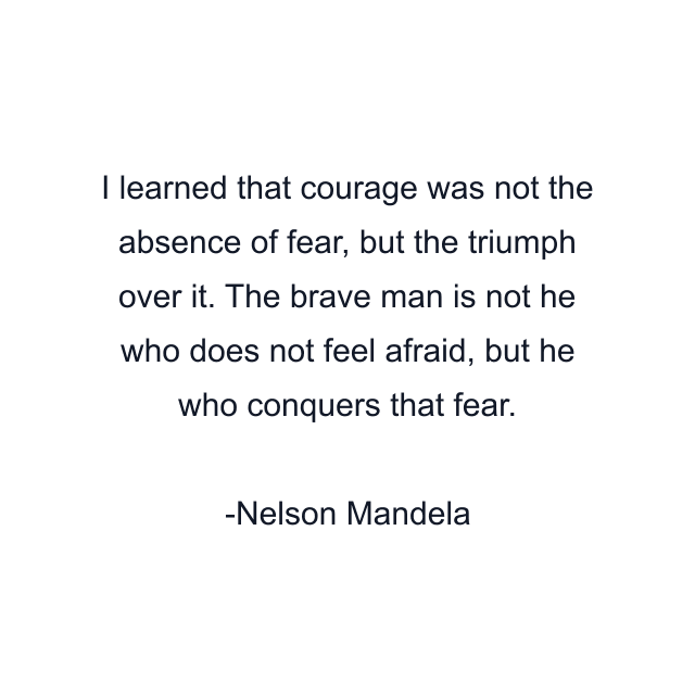 I learned that courage was not the absence of fear, but the triumph over it. The brave man is not he who does not feel afraid, but he who conquers that fear.