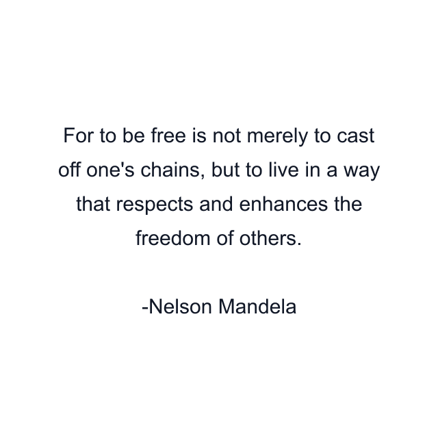 For to be free is not merely to cast off one's chains, but to live in a way that respects and enhances the freedom of others.