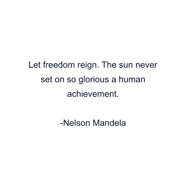 Let freedom reign. The sun never set on so glorious a human achievement.