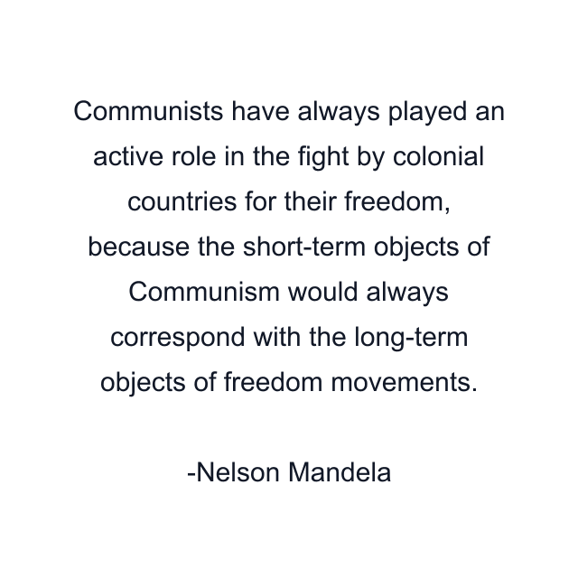 Communists have always played an active role in the fight by colonial countries for their freedom, because the short-term objects of Communism would always correspond with the long-term objects of freedom movements.