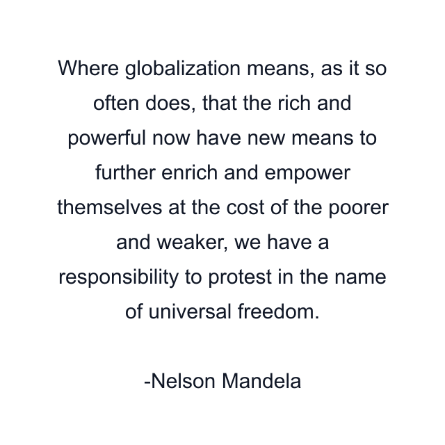 Where globalization means, as it so often does, that the rich and powerful now have new means to further enrich and empower themselves at the cost of the poorer and weaker, we have a responsibility to protest in the name of universal freedom.