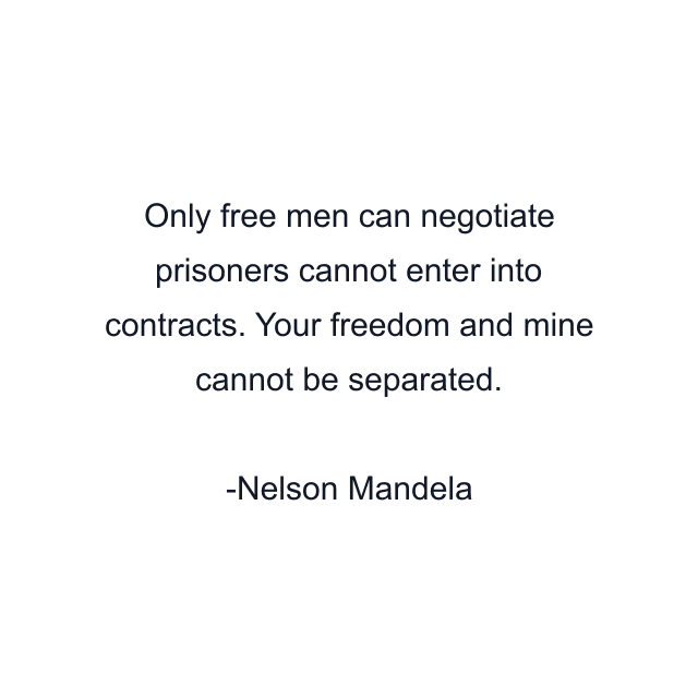 Only free men can negotiate prisoners cannot enter into contracts. Your freedom and mine cannot be separated.