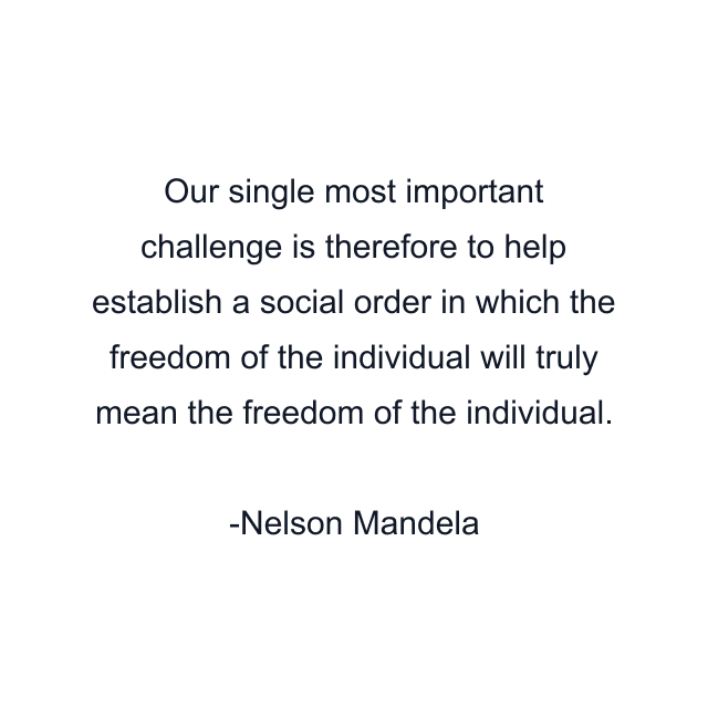 Our single most important challenge is therefore to help establish a social order in which the freedom of the individual will truly mean the freedom of the individual.