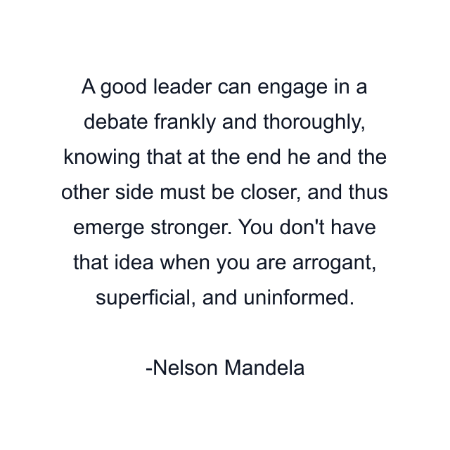 A good leader can engage in a debate frankly and thoroughly, knowing that at the end he and the other side must be closer, and thus emerge stronger. You don't have that idea when you are arrogant, superficial, and uninformed.