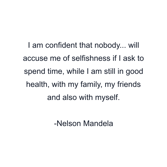 I am confident that nobody... will accuse me of selfishness if I ask to spend time, while I am still in good health, with my family, my friends and also with myself.