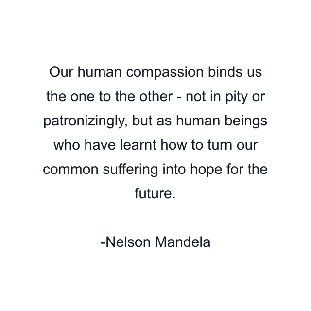 Our human compassion binds us the one to the other - not in pity or patronizingly, but as human beings who have learnt how to turn our common suffering into hope for the future.