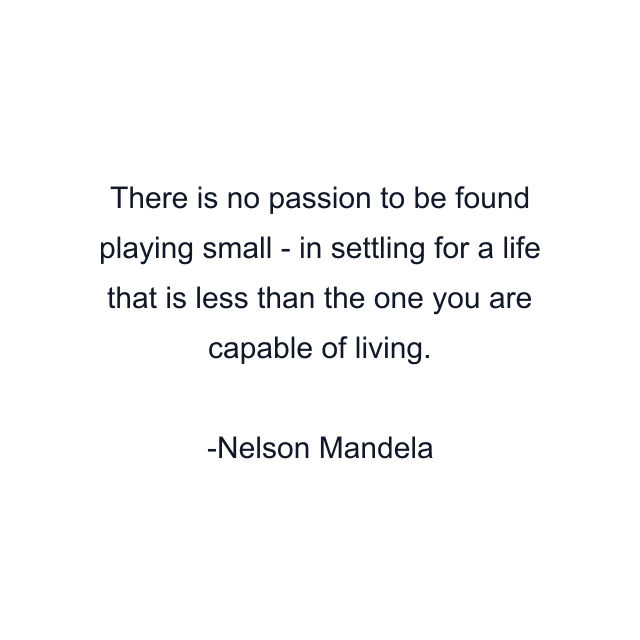 There is no passion to be found playing small - in settling for a life that is less than the one you are capable of living.