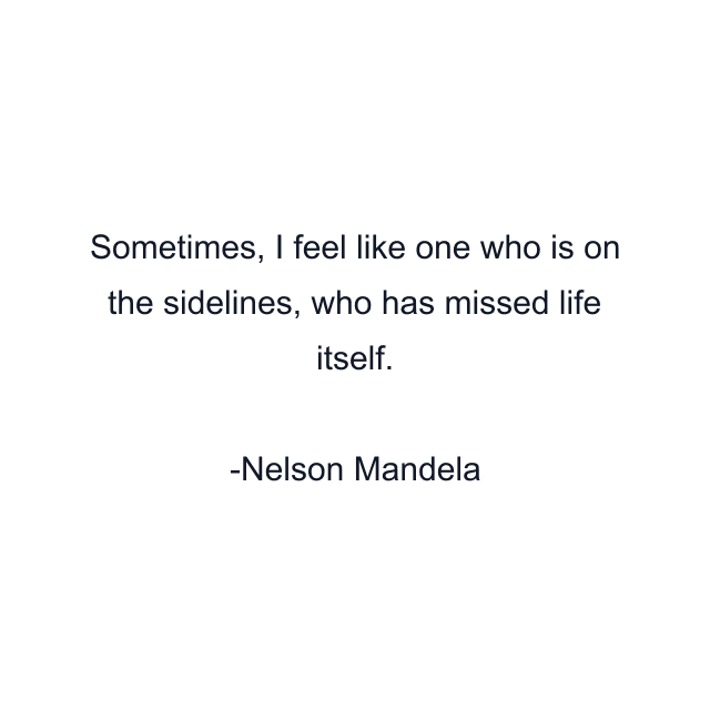 Sometimes, I feel like one who is on the sidelines, who has missed life itself.