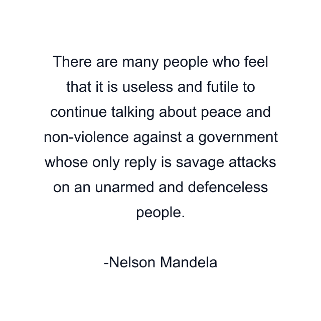 There are many people who feel that it is useless and futile to continue talking about peace and non-violence against a government whose only reply is savage attacks on an unarmed and defenceless people.