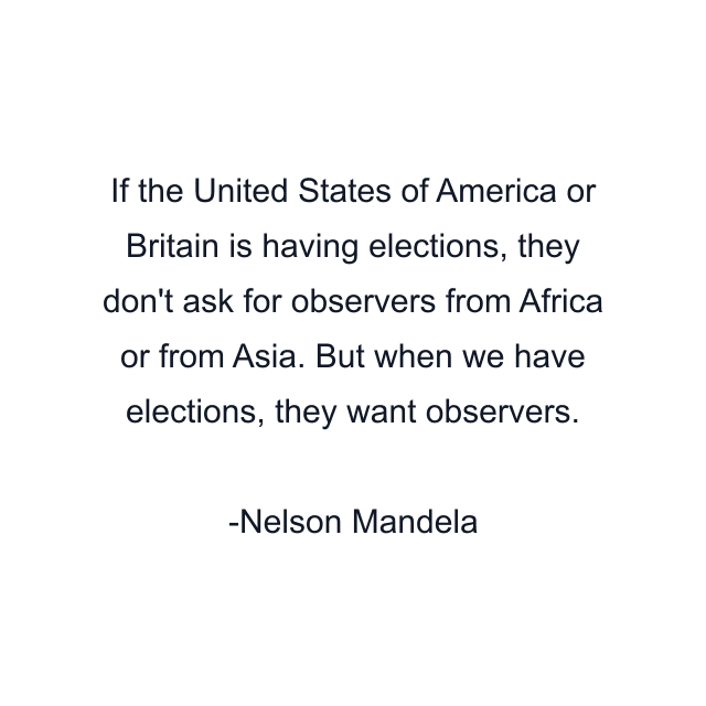 If the United States of America or Britain is having elections, they don't ask for observers from Africa or from Asia. But when we have elections, they want observers.