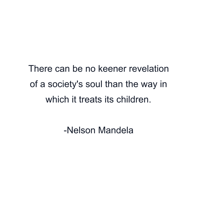 There can be no keener revelation of a society's soul than the way in which it treats its children.