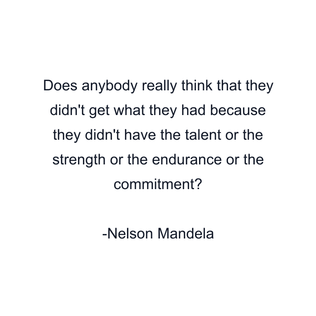 Does anybody really think that they didn't get what they had because they didn't have the talent or the strength or the endurance or the commitment?