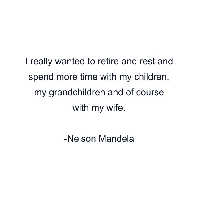 I really wanted to retire and rest and spend more time with my children, my grandchildren and of course with my wife.