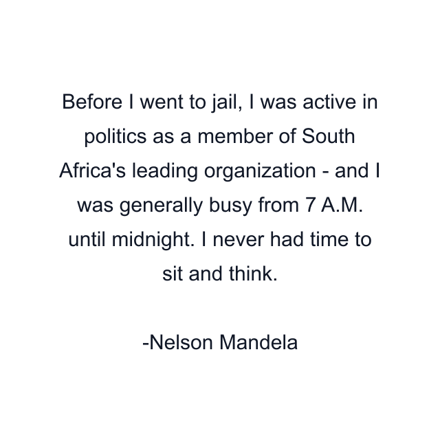 Before I went to jail, I was active in politics as a member of South Africa's leading organization - and I was generally busy from 7 A.M. until midnight. I never had time to sit and think.