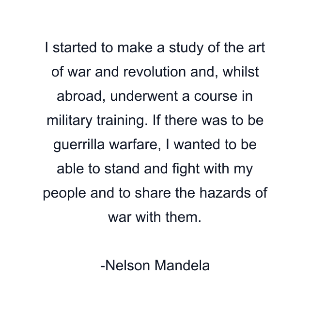 I started to make a study of the art of war and revolution and, whilst abroad, underwent a course in military training. If there was to be guerrilla warfare, I wanted to be able to stand and fight with my people and to share the hazards of war with them.