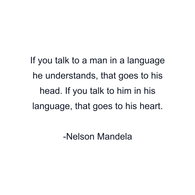 If you talk to a man in a language he understands, that goes to his head. If you talk to him in his language, that goes to his heart.