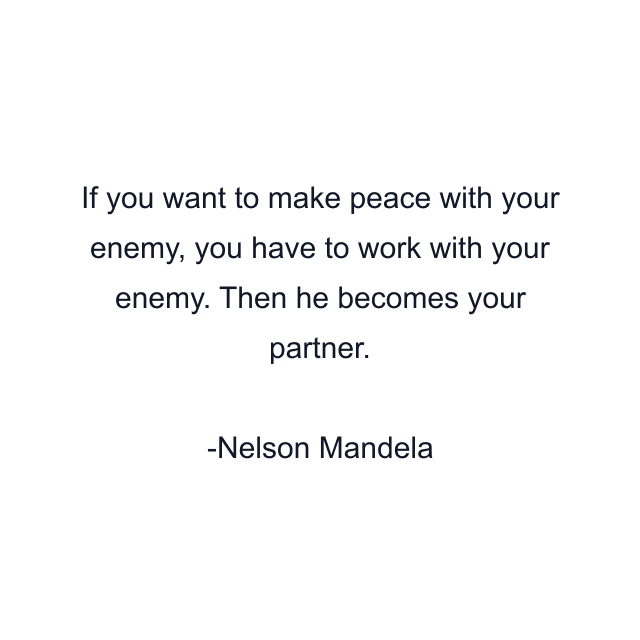 If you want to make peace with your enemy, you have to work with your enemy. Then he becomes your partner.