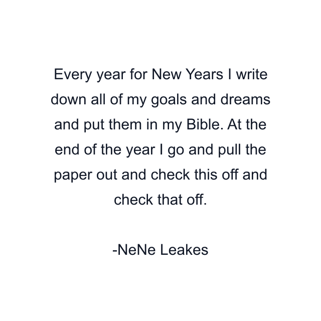 Every year for New Years I write down all of my goals and dreams and put them in my Bible. At the end of the year I go and pull the paper out and check this off and check that off.