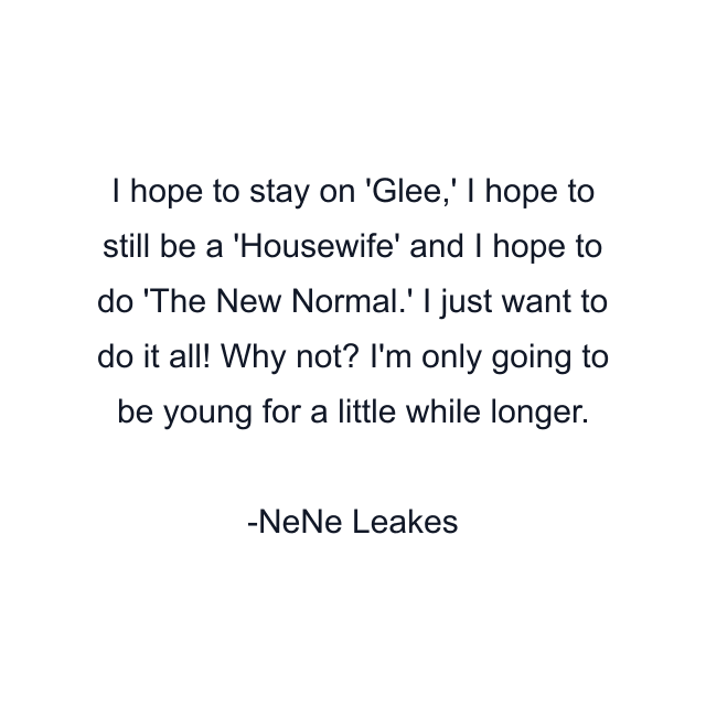 I hope to stay on 'Glee,' I hope to still be a 'Housewife' and I hope to do 'The New Normal.' I just want to do it all! Why not? I'm only going to be young for a little while longer.