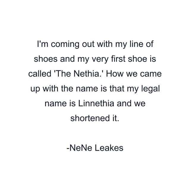 I'm coming out with my line of shoes and my very first shoe is called 'The Nethia.' How we came up with the name is that my legal name is Linnethia and we shortened it.